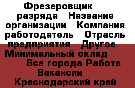 Фрезеровщик 3-6 разряда › Название организации ­ Компания-работодатель › Отрасль предприятия ­ Другое › Минимальный оклад ­ 58 000 - Все города Работа » Вакансии   . Краснодарский край,Геленджик г.